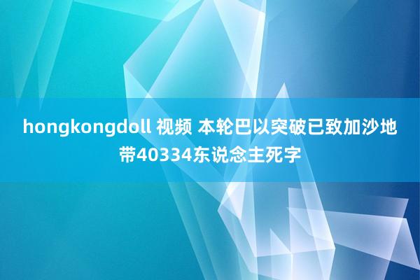 hongkongdoll 视频 本轮巴以突破已致加沙地带40334东说念主死字