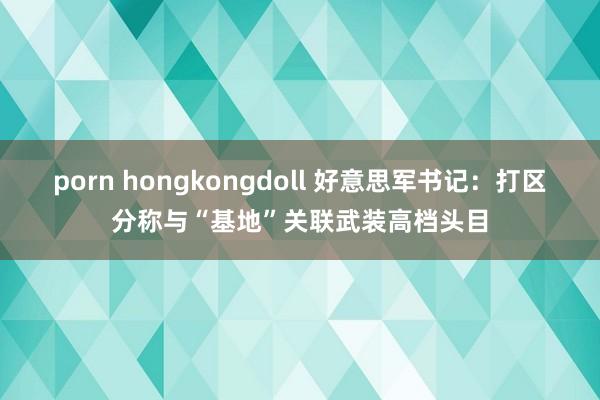 porn hongkongdoll 好意思军书记：打区分称与“基地”关联武装高档头目