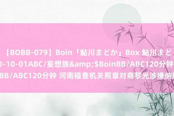 【BOBB-079】Boin「鮎川まどか」Box 鮎川まどか</a>2010-10-01ABC/妄想族&$BoinBB/ABC120分钟 河南稽查机关照章对商黎光涉嫌纳贿案拿起公诉