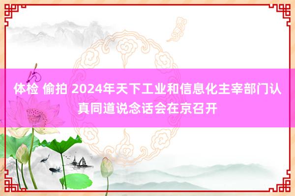 体检 偷拍 2024年天下工业和信息化主宰部门认真同道说念话会在京召开