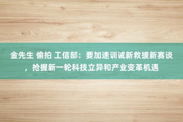 金先生 偷拍 工信部：要加速训诫新救援新赛谈，抢握新一轮科技立异和产业变革机遇