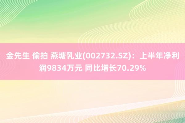 金先生 偷拍 燕塘乳业(002732.SZ)：上半年净利润9834万元 同比增长70.29%