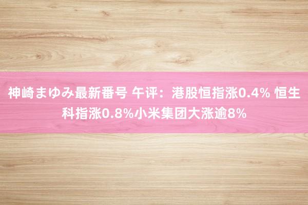 神崎まゆみ最新番号 午评：港股恒指涨0.4% 恒生科指涨0.8%小米集团大涨逾8%