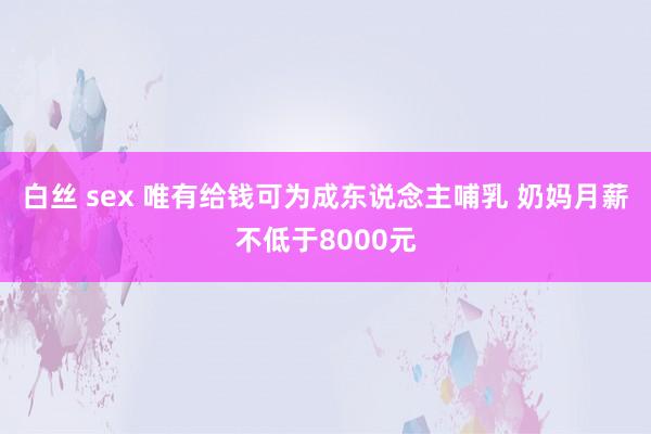 白丝 sex 唯有给钱可为成东说念主哺乳 奶妈月薪不低于8000元