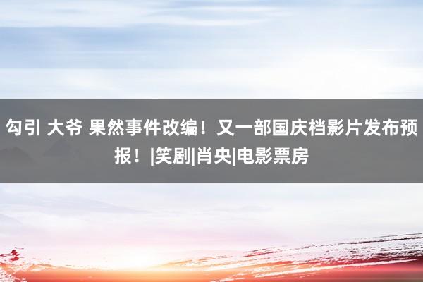 勾引 大爷 果然事件改编！又一部国庆档影片发布预报！|笑剧|肖央|电影票房