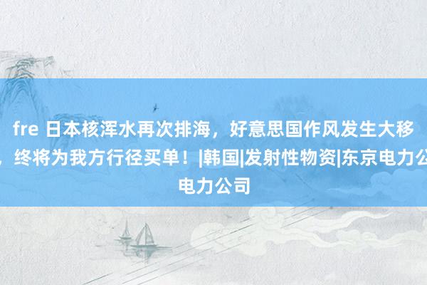 fre 日本核浑水再次排海，好意思国作风发生大移动，终将为我方行径买单！|韩国|发射性物资|东京电力公司