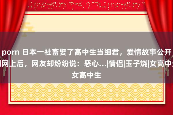 porn 日本一社畜娶了高中生当细君，爱情故事公开到网上后，网友却纷纷说：恶心...|情侣|玉子烧|女高中生