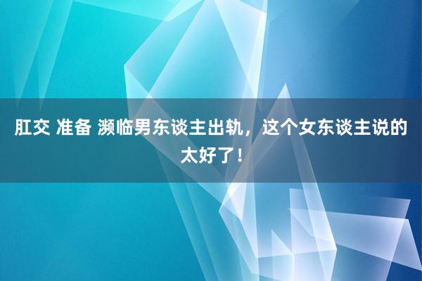 肛交 准备 濒临男东谈主出轨，这个女东谈主说的太好了！