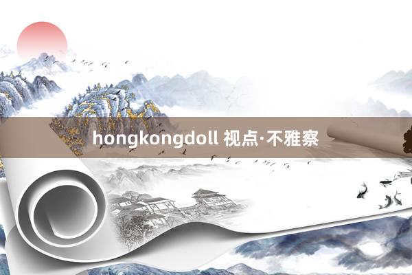 hongkongdoll 视点·不雅察