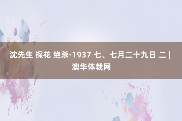 沈先生 探花 绝杀·1937 七、七月二十九日 二 | 澳华体裁网