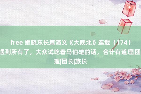 free 姬晓东长篇演义《大陕北》连载（174）矛与盾遇到所有了，大众试吃着马伯雄的话，合计有道理|团长|旅长