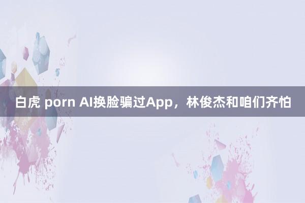 白虎 porn AI换脸骗过App，林俊杰和咱们齐怕